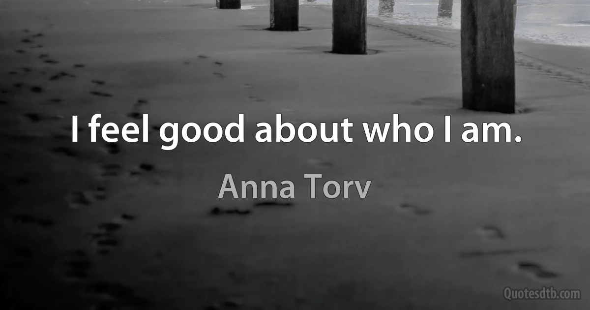 I feel good about who I am. (Anna Torv)