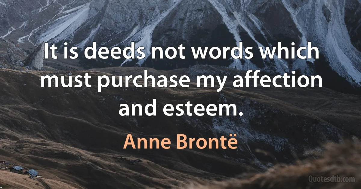 It is deeds not words which must purchase my affection and esteem. (Anne Brontë)