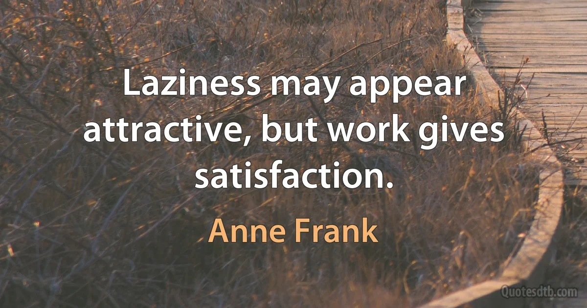 Laziness may appear attractive, but work gives satisfaction. (Anne Frank)