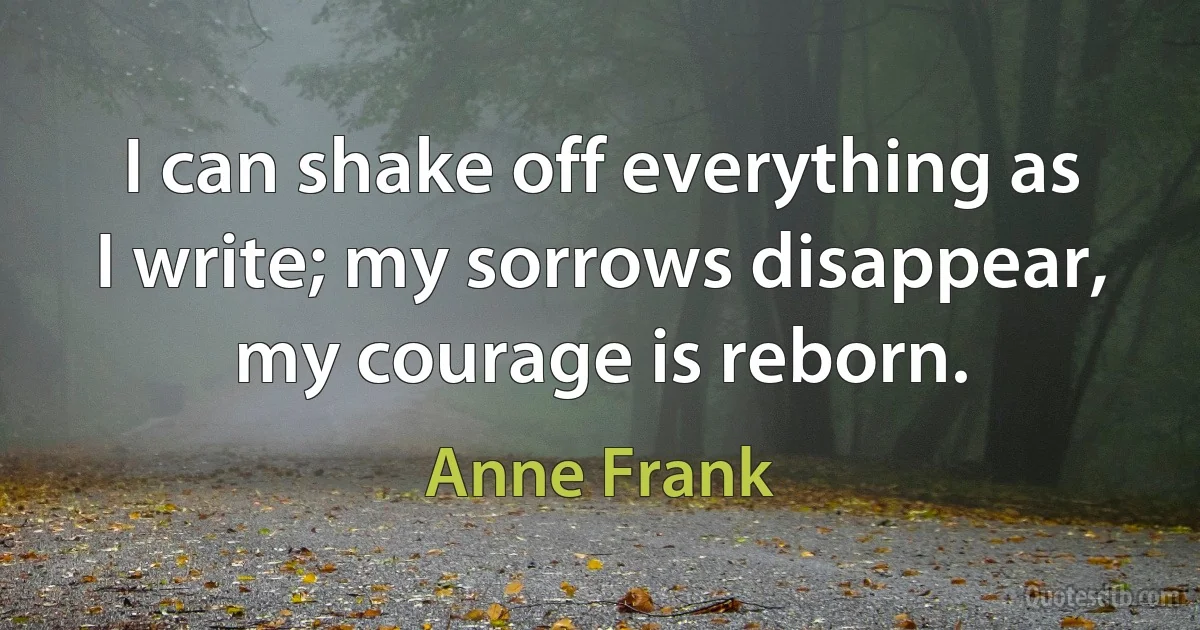 I can shake off everything as I write; my sorrows disappear, my courage is reborn. (Anne Frank)