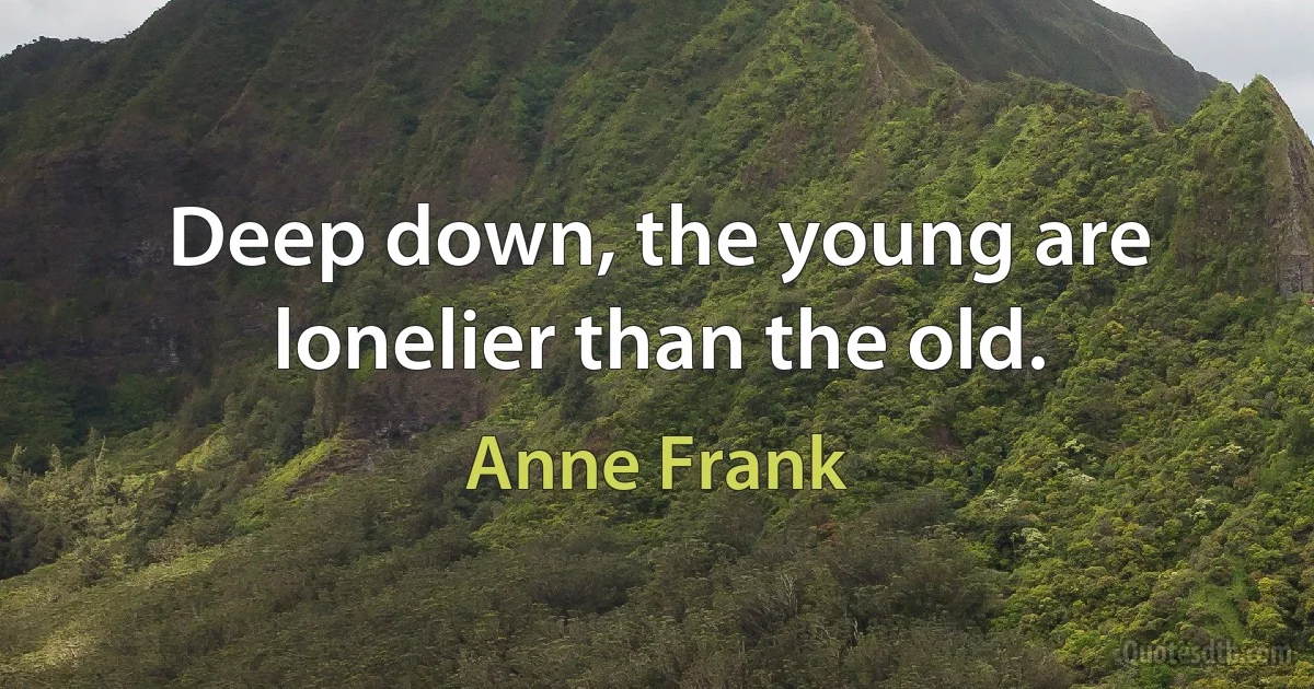 Deep down, the young are lonelier than the old. (Anne Frank)