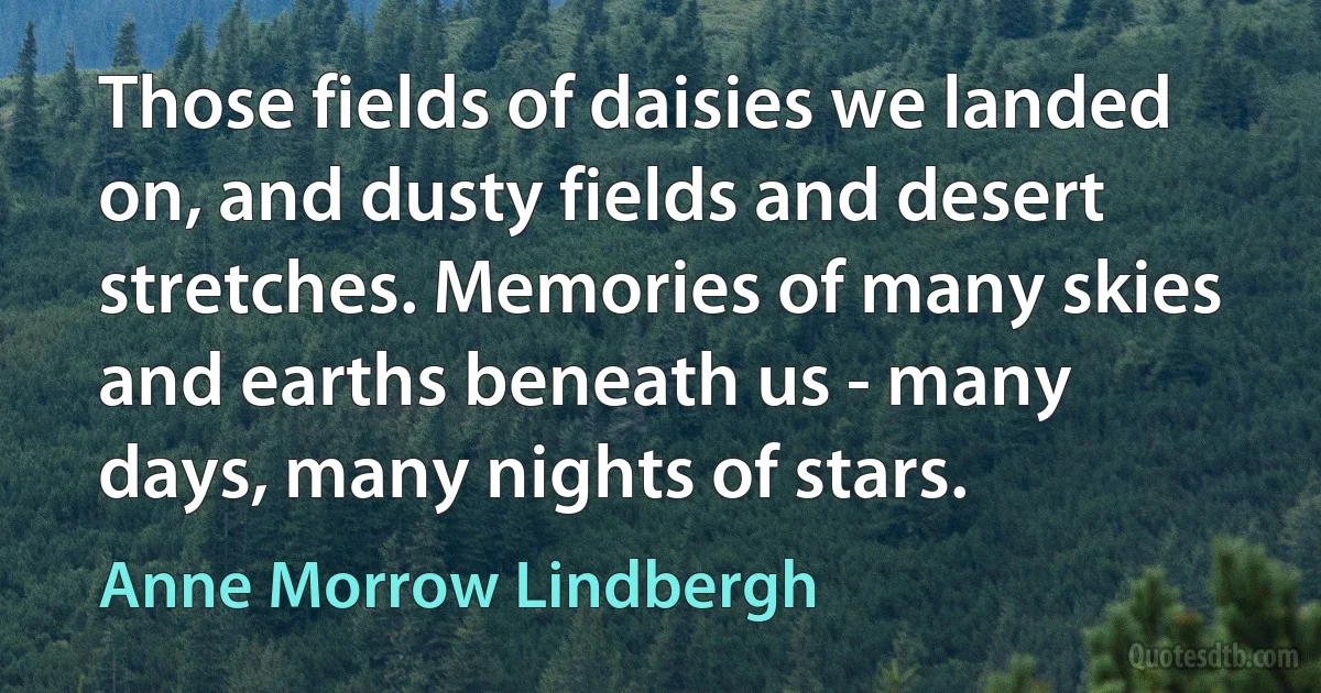 Those fields of daisies we landed on, and dusty fields and desert stretches. Memories of many skies and earths beneath us - many days, many nights of stars. (Anne Morrow Lindbergh)