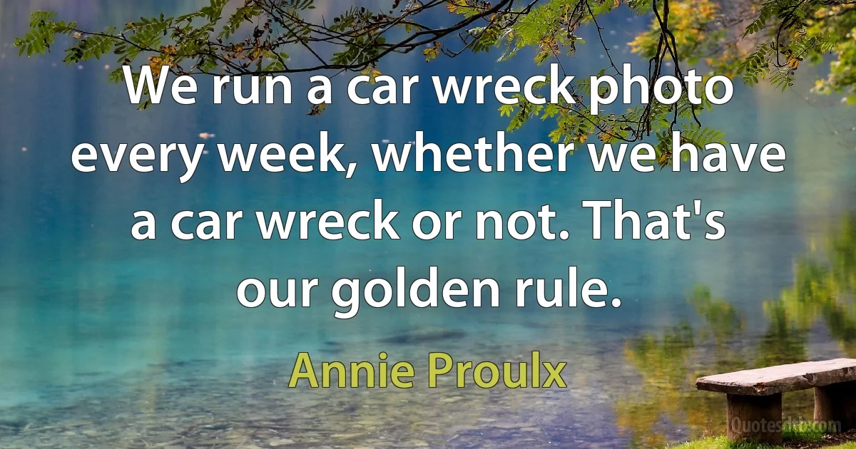 We run a car wreck photo every week, whether we have a car wreck or not. That's our golden rule. (Annie Proulx)