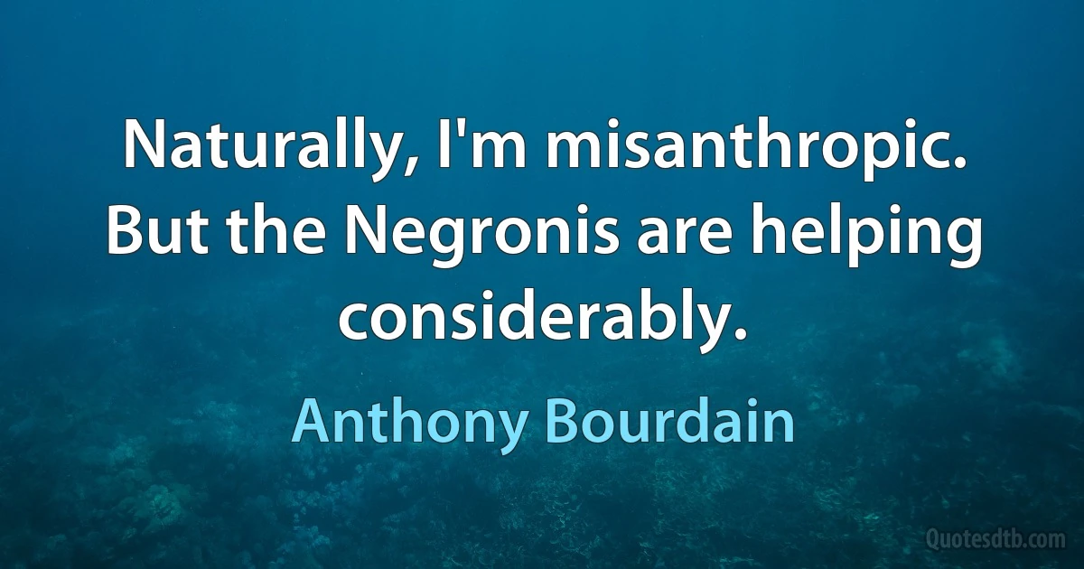 Naturally, I'm misanthropic. But the Negronis are helping considerably. (Anthony Bourdain)