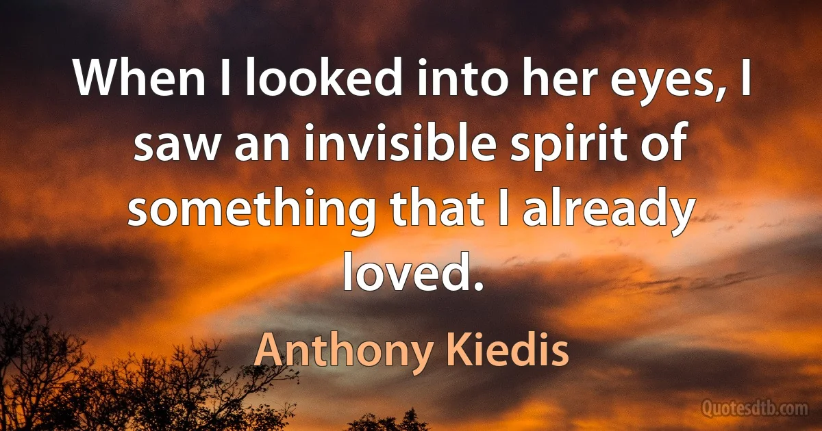 When I looked into her eyes, I saw an invisible spirit of something that I already loved. (Anthony Kiedis)