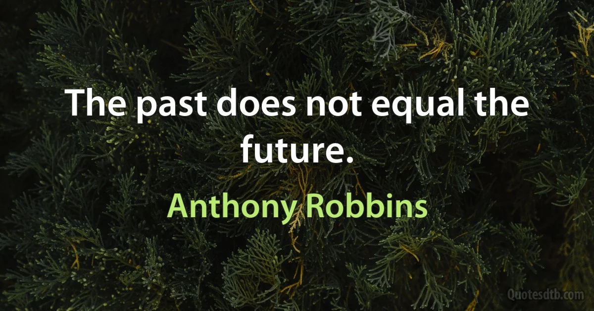 The past does not equal the future. (Anthony Robbins)