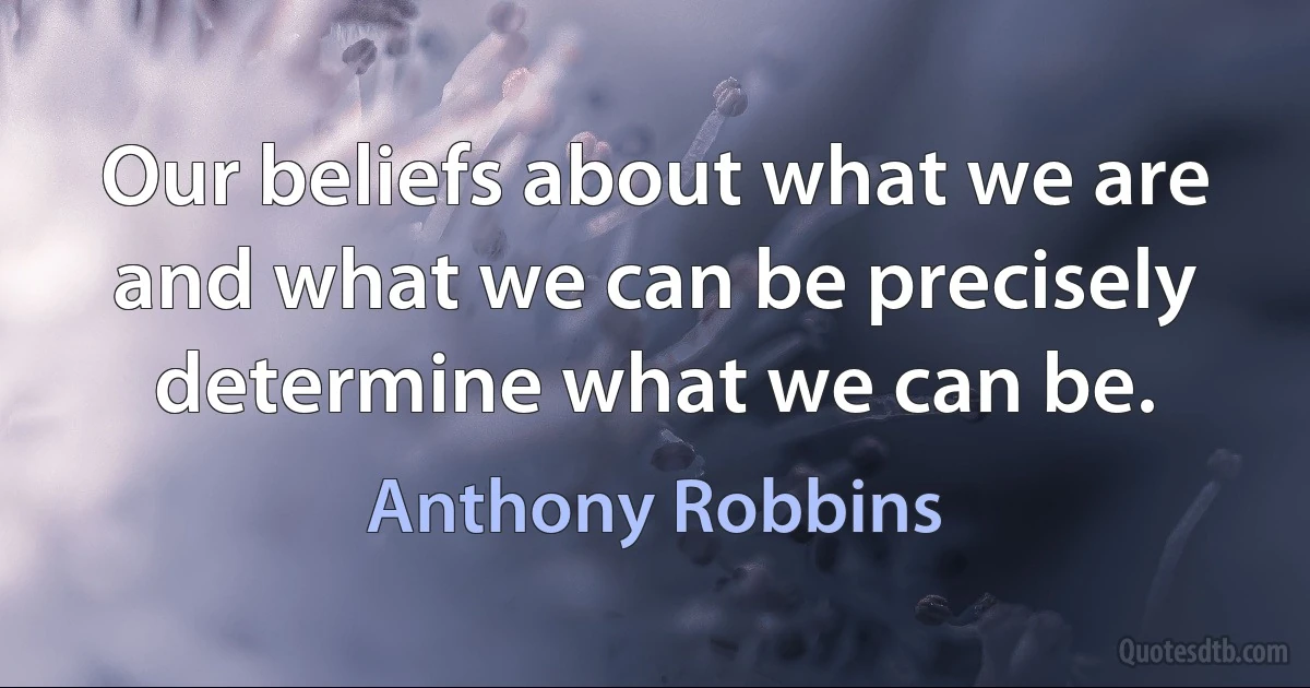 Our beliefs about what we are and what we can be precisely determine what we can be. (Anthony Robbins)