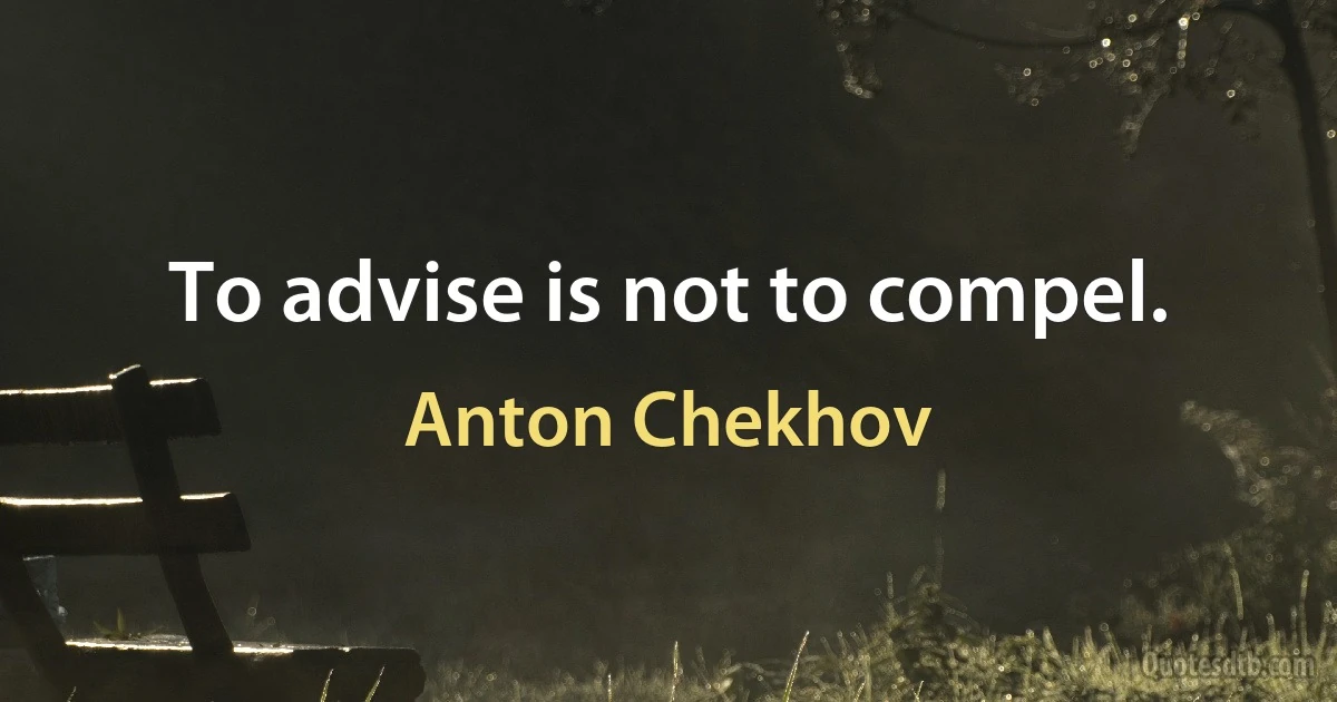 To advise is not to compel. (Anton Chekhov)