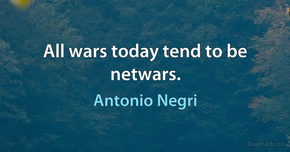 All wars today tend to be netwars. (Antonio Negri)