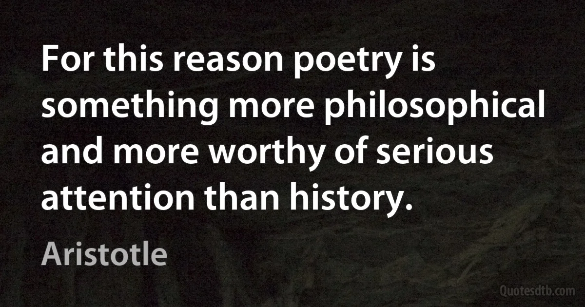 For this reason poetry is something more philosophical and more worthy of serious attention than history. (Aristotle)