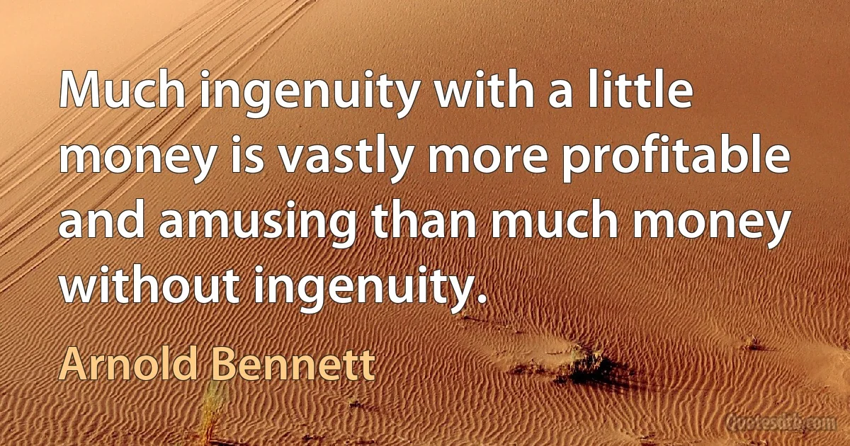 Much ingenuity with a little money is vastly more profitable and amusing than much money without ingenuity. (Arnold Bennett)