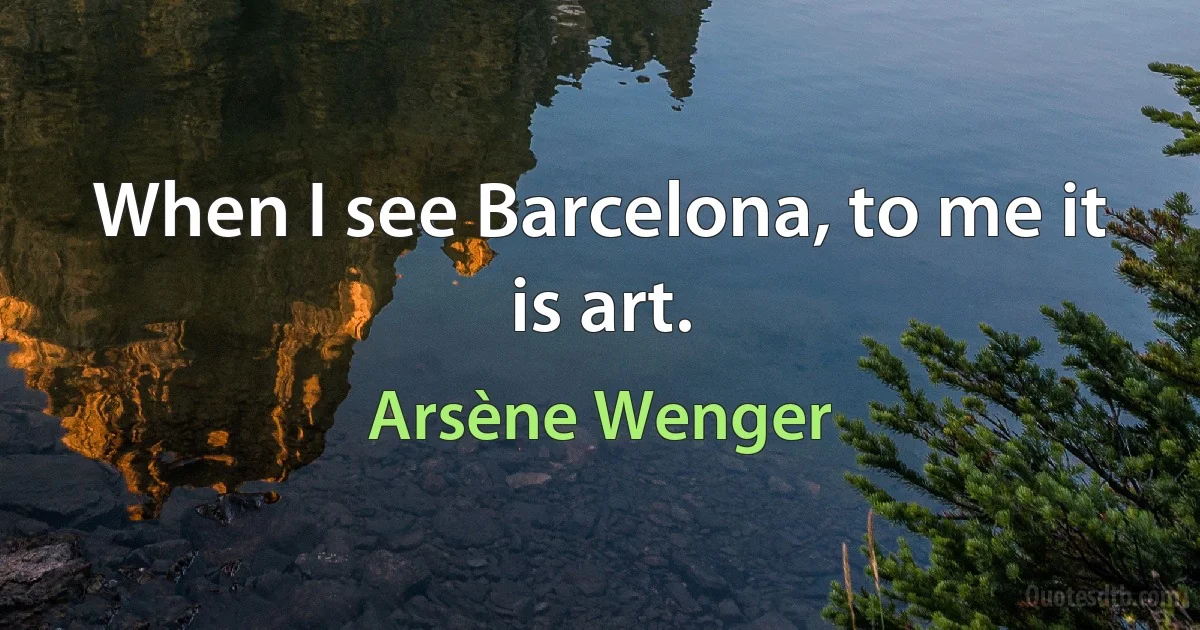 When I see Barcelona, to me it is art. (Arsène Wenger)