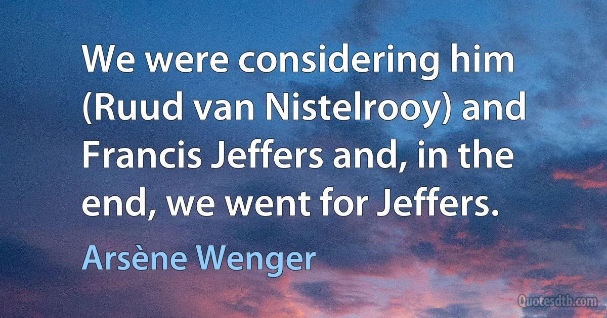 We were considering him (Ruud van Nistelrooy) and Francis Jeffers and, in the end, we went for Jeffers. (Arsène Wenger)