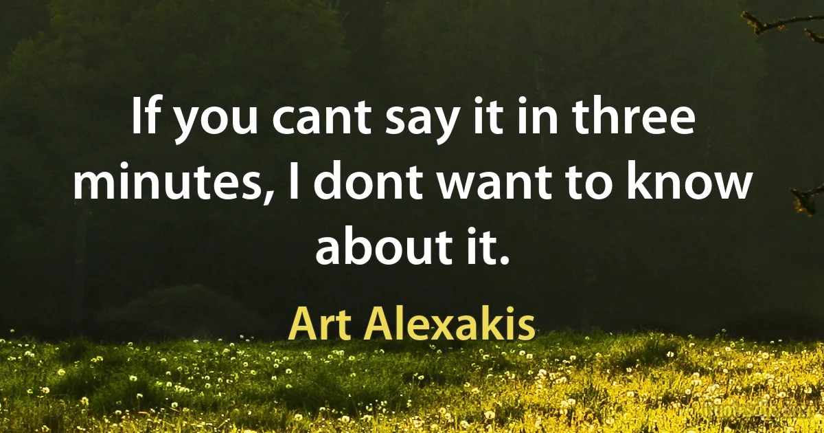 If you cant say it in three minutes, I dont want to know about it. (Art Alexakis)