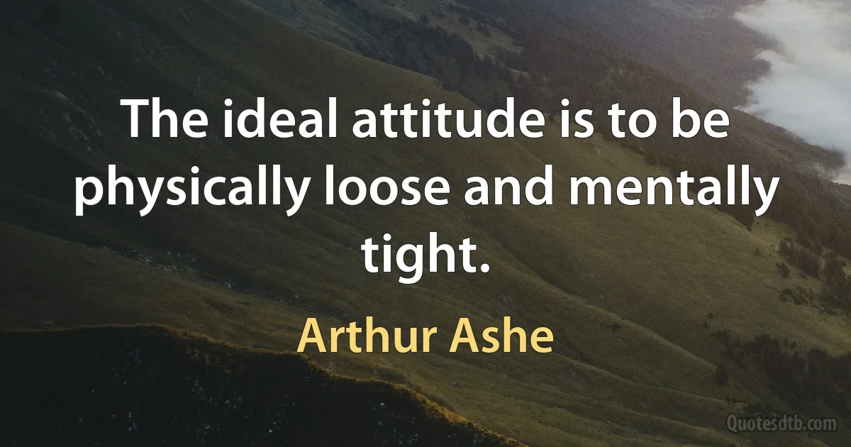 The ideal attitude is to be physically loose and mentally tight. (Arthur Ashe)