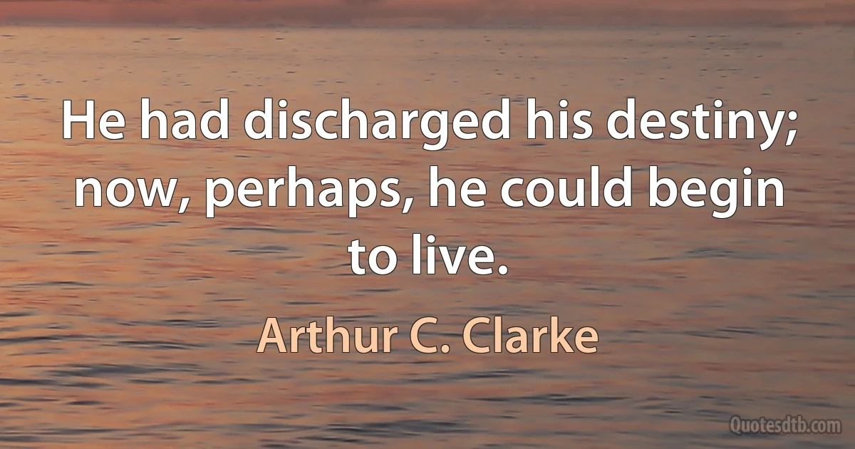 He had discharged his destiny; now, perhaps, he could begin to live. (Arthur C. Clarke)