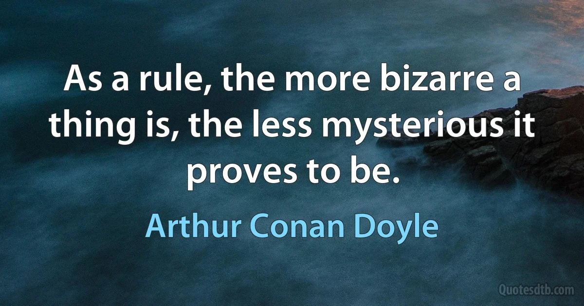 As a rule, the more bizarre a thing is, the less mysterious it proves to be. (Arthur Conan Doyle)