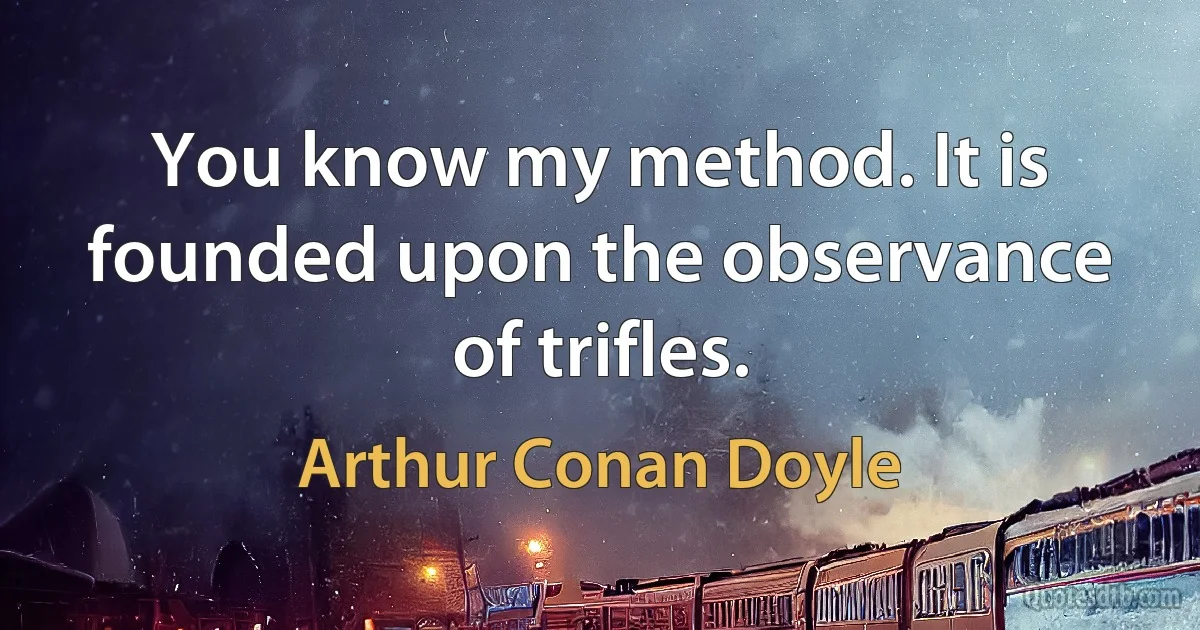 You know my method. It is founded upon the observance of trifles. (Arthur Conan Doyle)