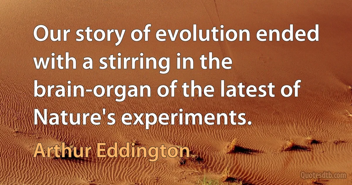 Our story of evolution ended with a stirring in the brain-organ of the latest of Nature's experiments. (Arthur Eddington)