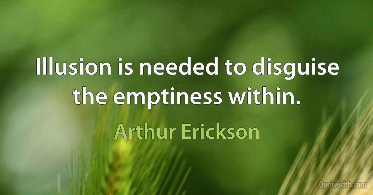 Illusion is needed to disguise the emptiness within. (Arthur Erickson)