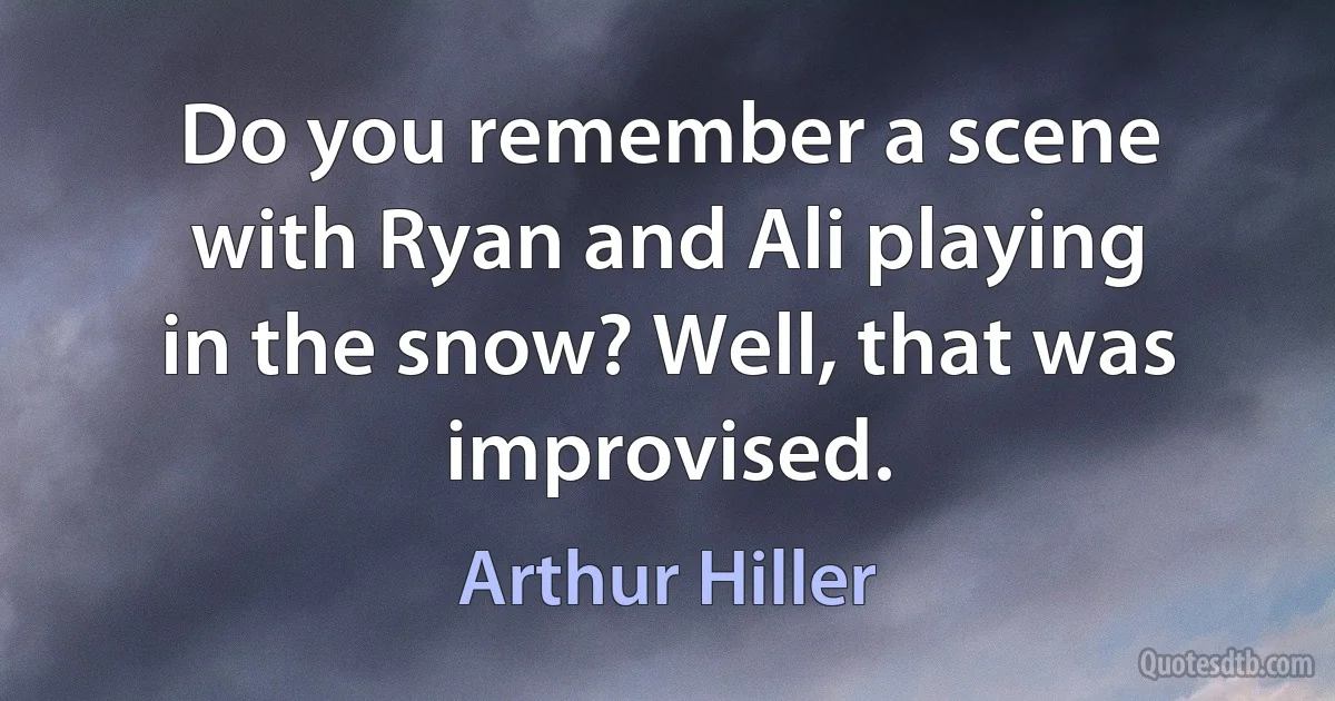 Do you remember a scene with Ryan and Ali playing in the snow? Well, that was improvised. (Arthur Hiller)