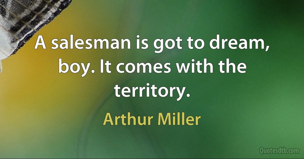 A salesman is got to dream, boy. It comes with the territory. (Arthur Miller)