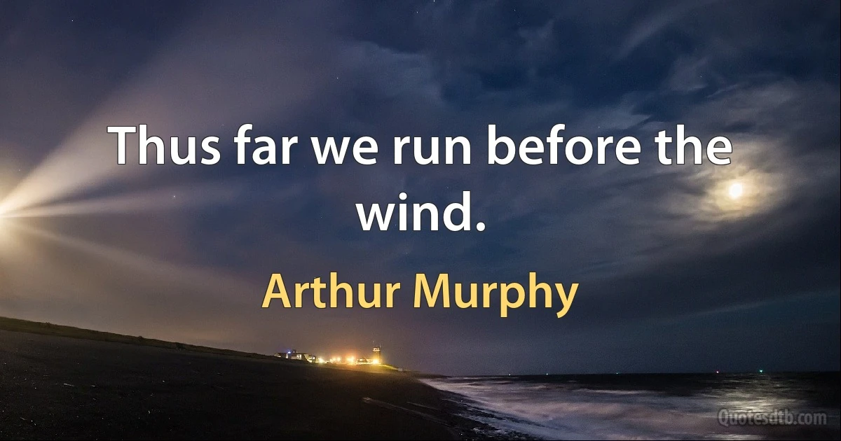 Thus far we run before the wind. (Arthur Murphy)