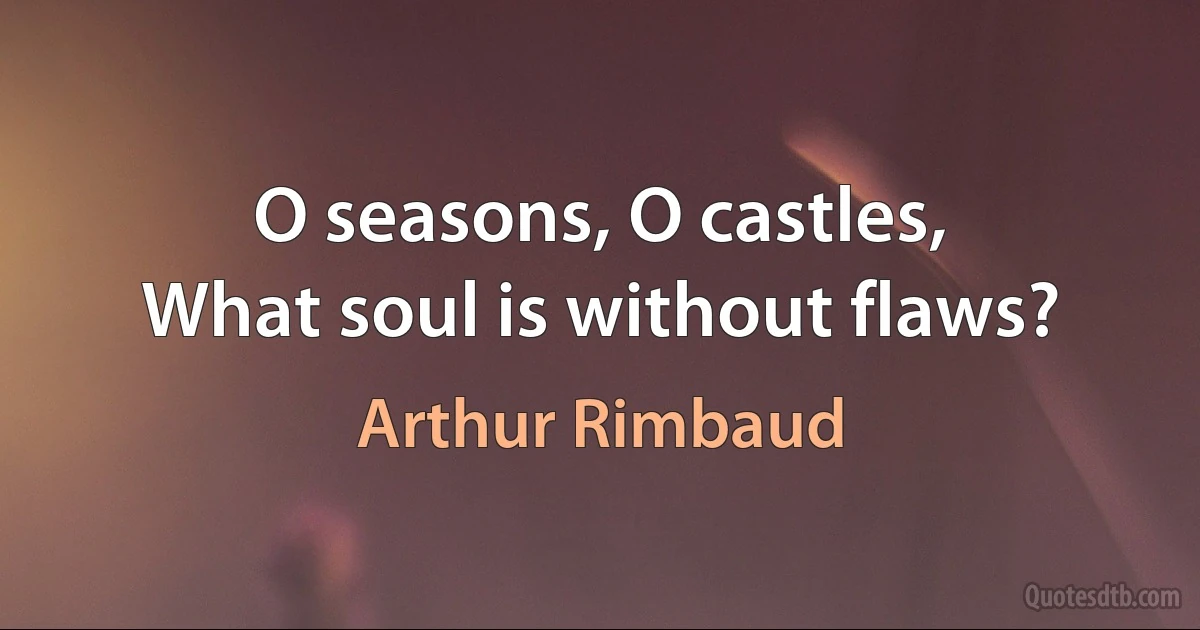 O seasons, O castles,
What soul is without flaws? (Arthur Rimbaud)