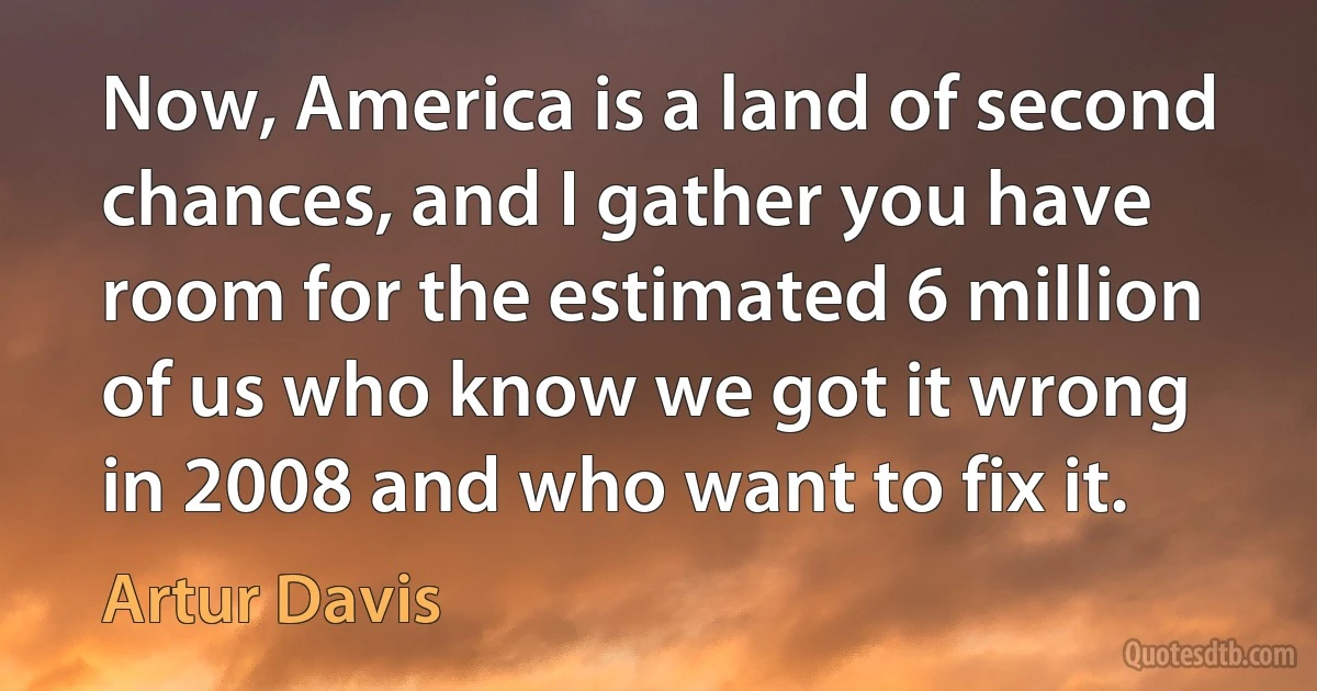 Now, America is a land of second chances, and I gather you have room for the estimated 6 million of us who know we got it wrong in 2008 and who want to fix it. (Artur Davis)