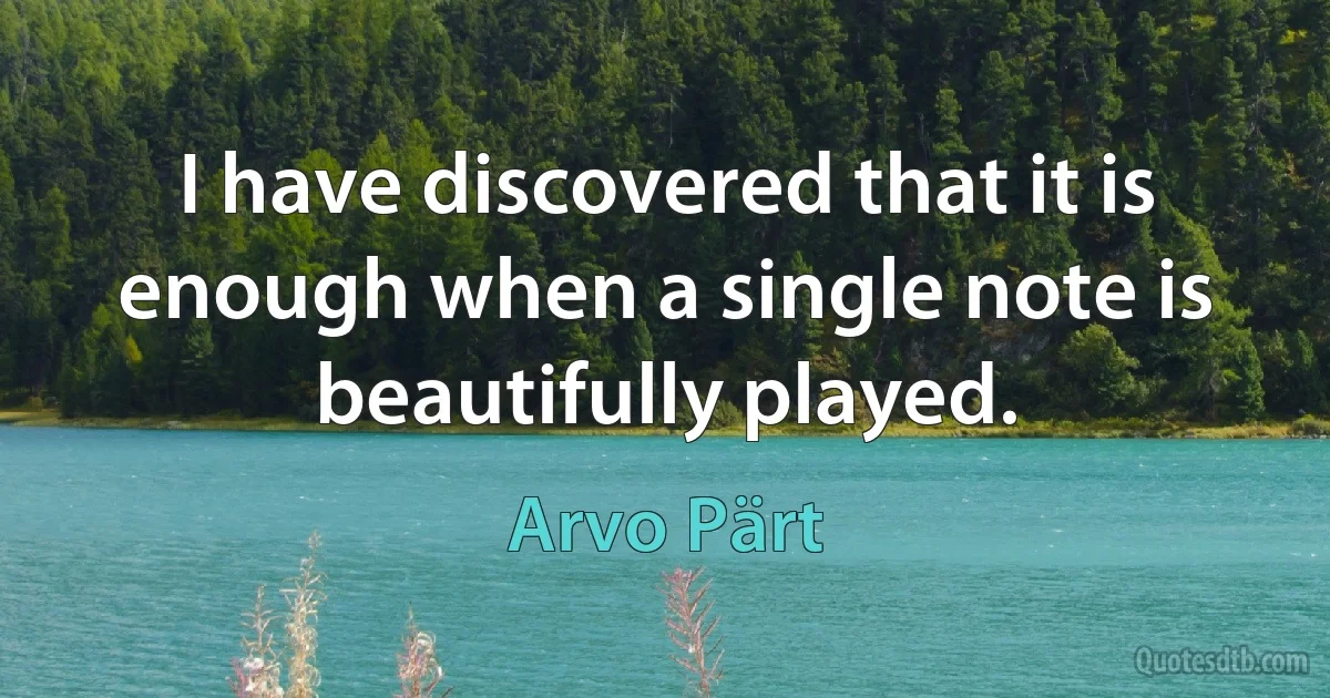 I have discovered that it is enough when a single note is beautifully played. (Arvo Pärt)