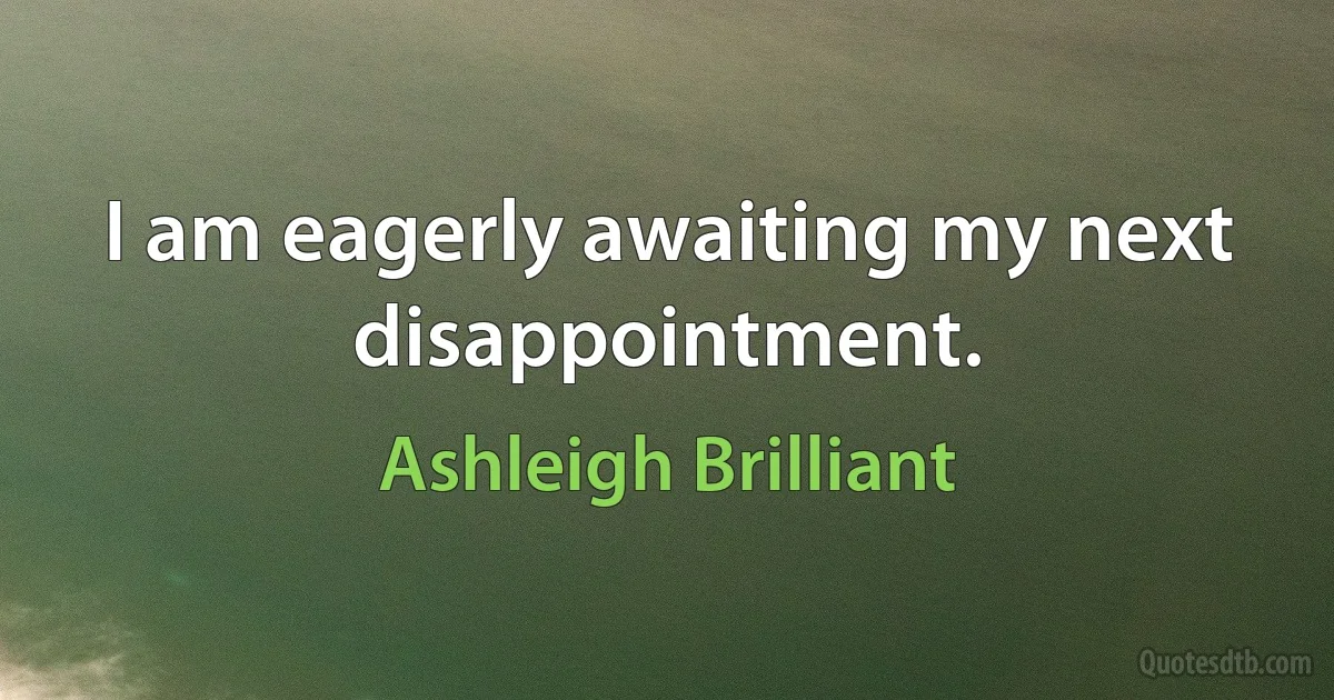 I am eagerly awaiting my next disappointment. (Ashleigh Brilliant)