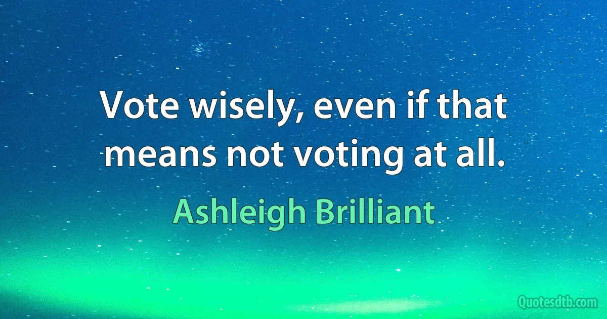 Vote wisely, even if that means not voting at all. (Ashleigh Brilliant)