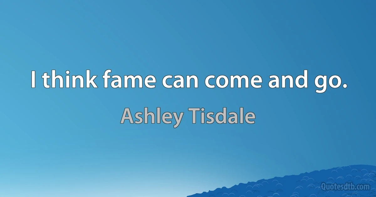 I think fame can come and go. (Ashley Tisdale)