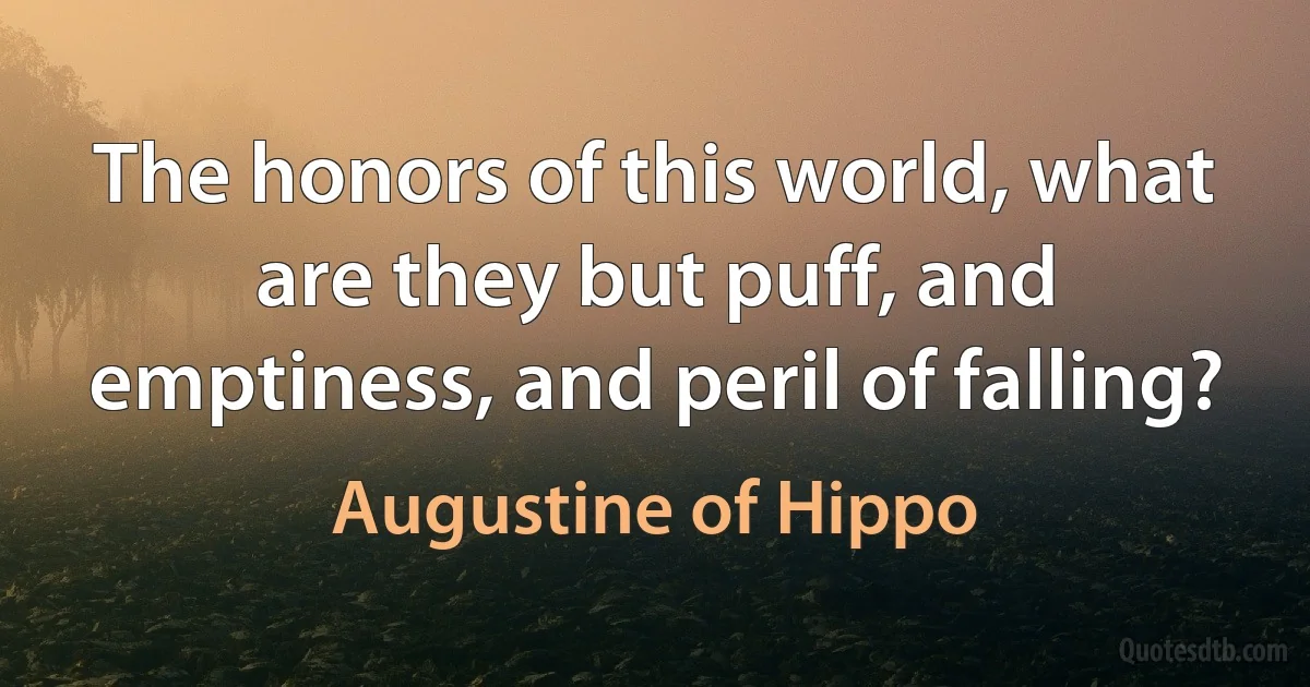 The honors of this world, what are they but puff, and emptiness, and peril of falling? (Augustine of Hippo)