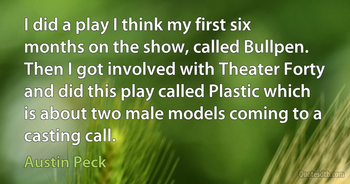 I did a play I think my first six months on the show, called Bullpen. Then I got involved with Theater Forty and did this play called Plastic which is about two male models coming to a casting call. (Austin Peck)