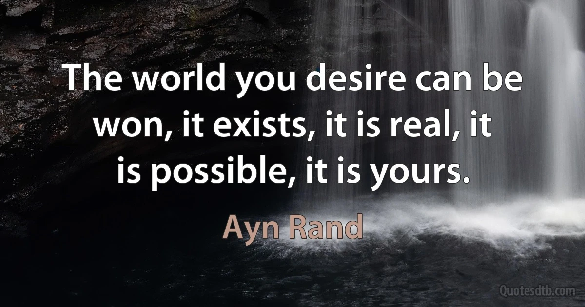 The world you desire can be won, it exists, it is real, it is possible, it is yours. (Ayn Rand)