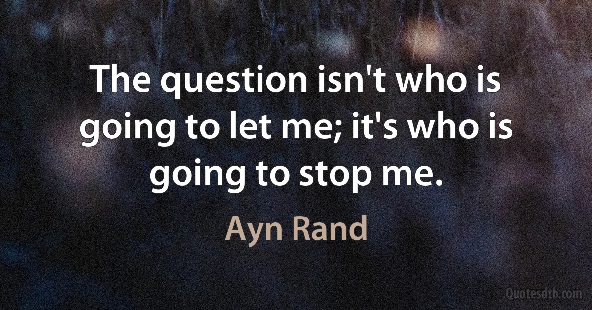 The question isn't who is going to let me; it's who is going to stop me. (Ayn Rand)