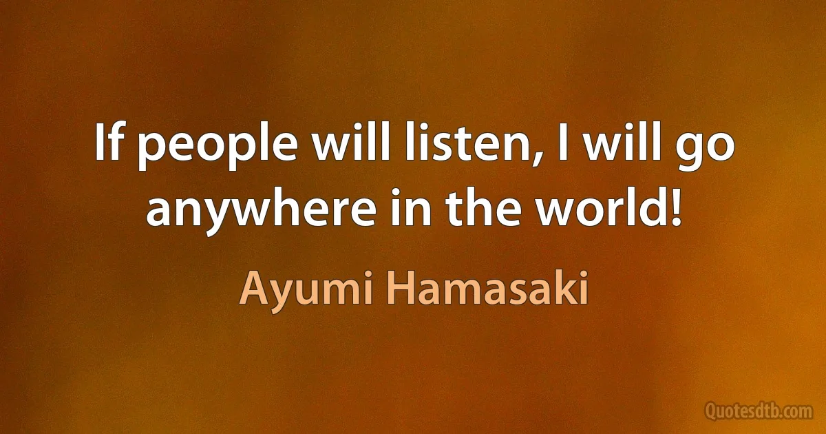 If people will listen, I will go anywhere in the world! (Ayumi Hamasaki)