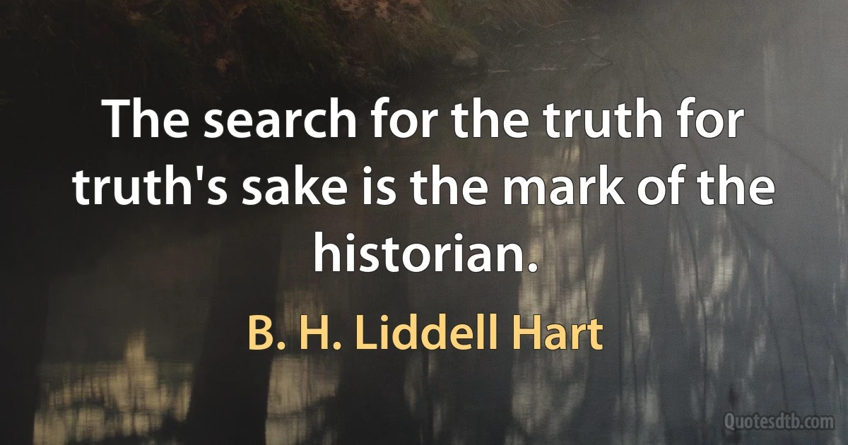 The search for the truth for truth's sake is the mark of the historian. (B. H. Liddell Hart)