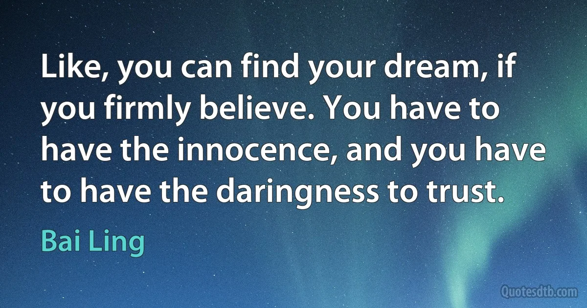 Like, you can find your dream, if you firmly believe. You have to have the innocence, and you have to have the daringness to trust. (Bai Ling)