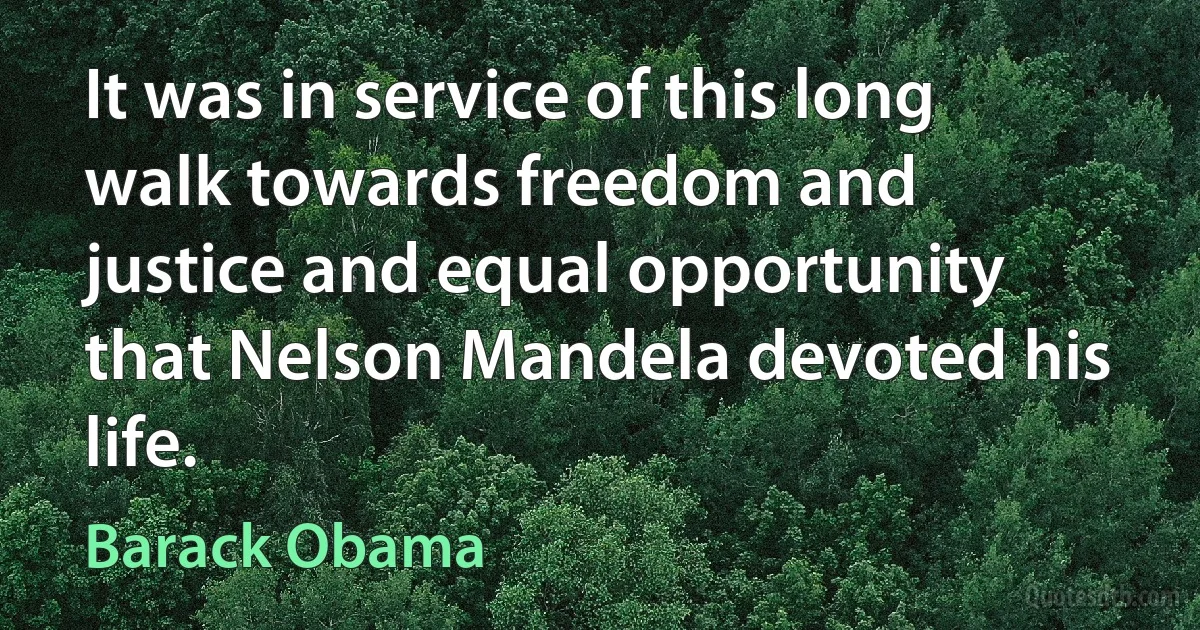 It was in service of this long walk towards freedom and justice and equal opportunity that Nelson Mandela devoted his life. (Barack Obama)