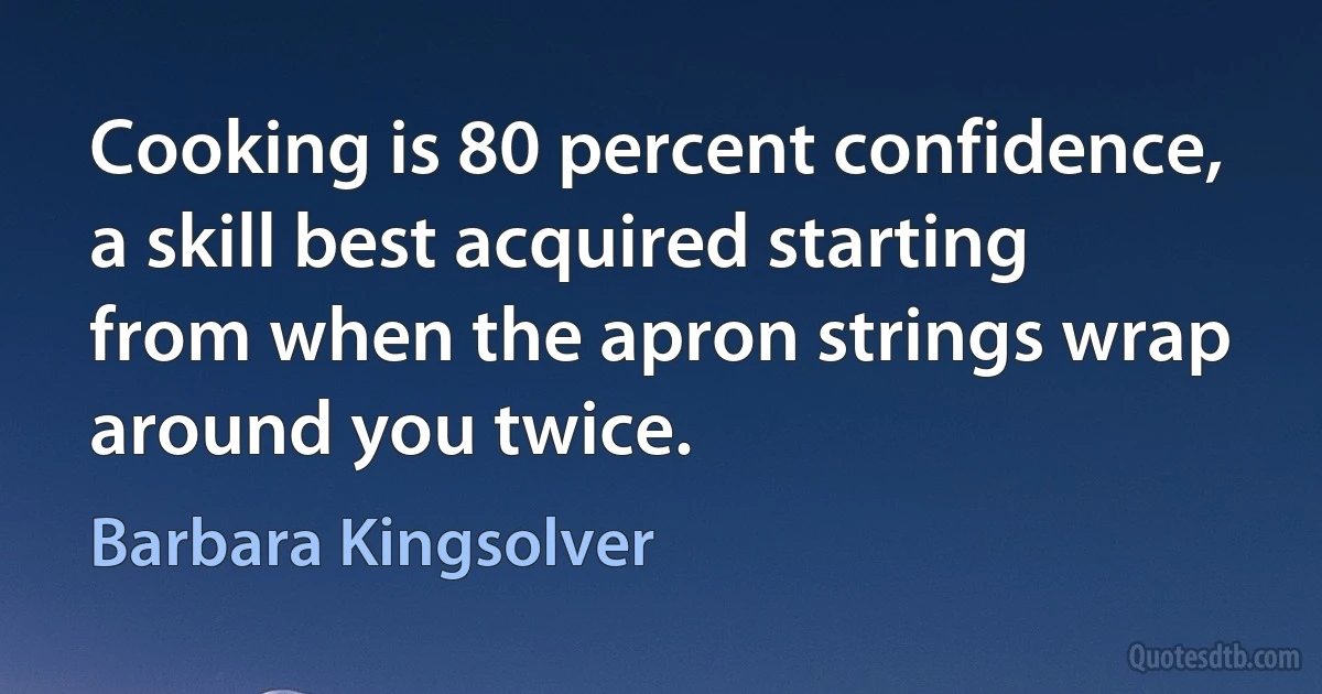 Cooking is 80 percent confidence, a skill best acquired starting from when the apron strings wrap around you twice. (Barbara Kingsolver)