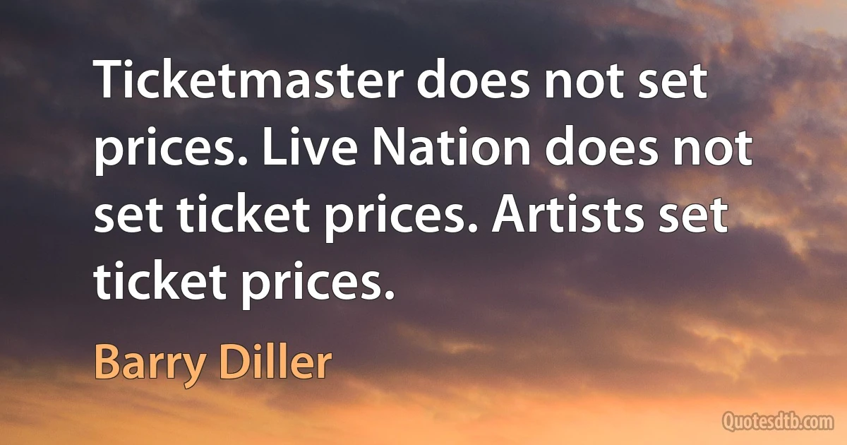 Ticketmaster does not set prices. Live Nation does not set ticket prices. Artists set ticket prices. (Barry Diller)