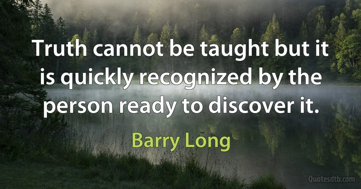 Truth cannot be taught but it is quickly recognized by the person ready to discover it. (Barry Long)