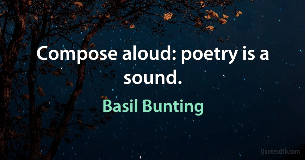 Compose aloud: poetry is a sound. (Basil Bunting)