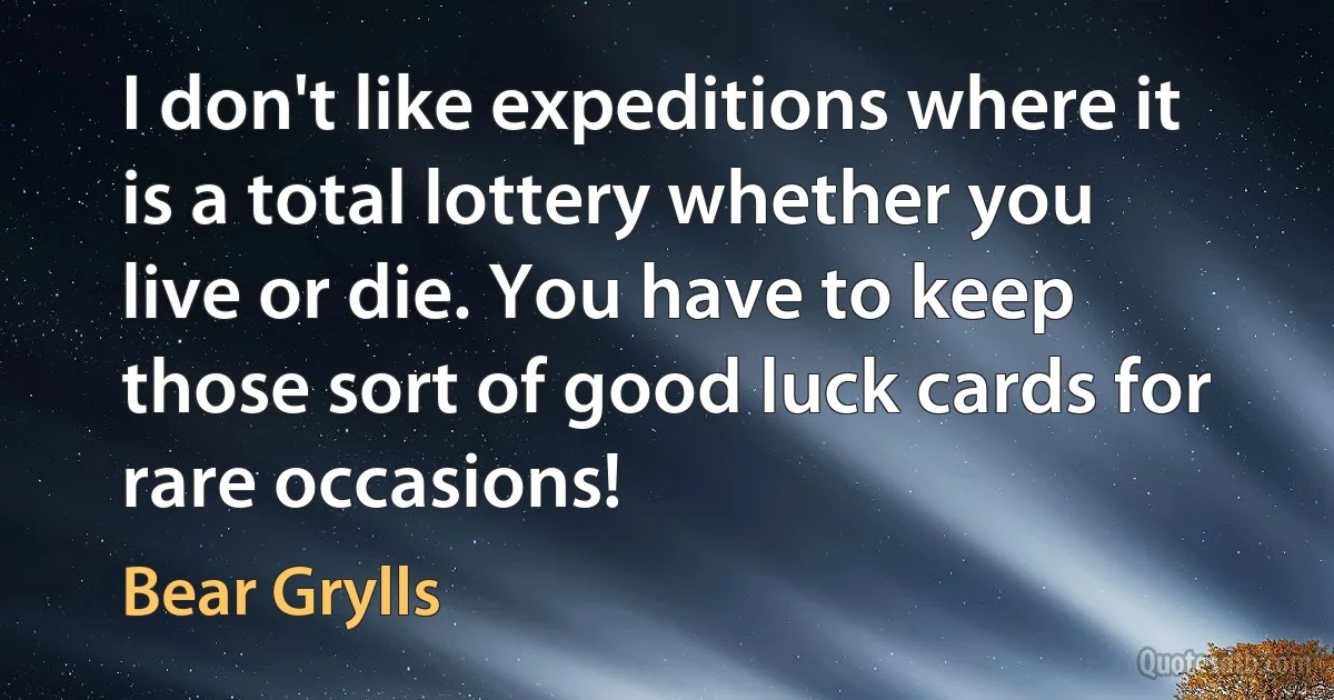 I don't like expeditions where it is a total lottery whether you live or die. You have to keep those sort of good luck cards for rare occasions! (Bear Grylls)