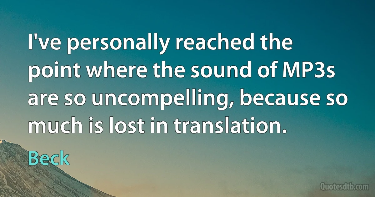 I've personally reached the point where the sound of MP3s are so uncompelling, because so much is lost in translation. (Beck)