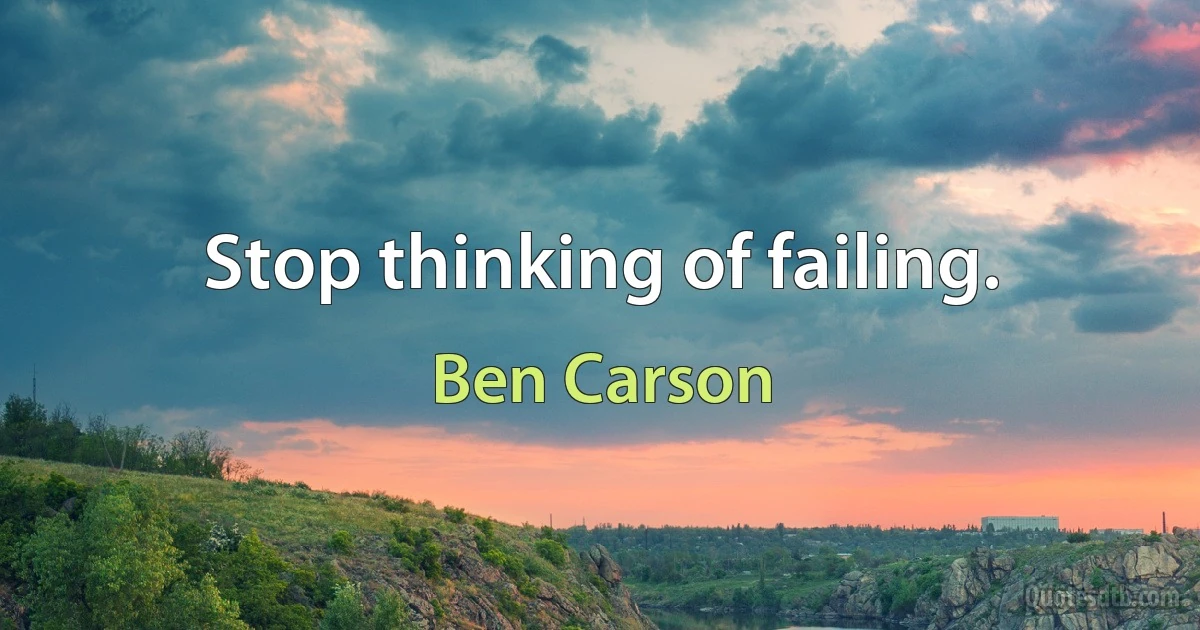 Stop thinking of failing. (Ben Carson)