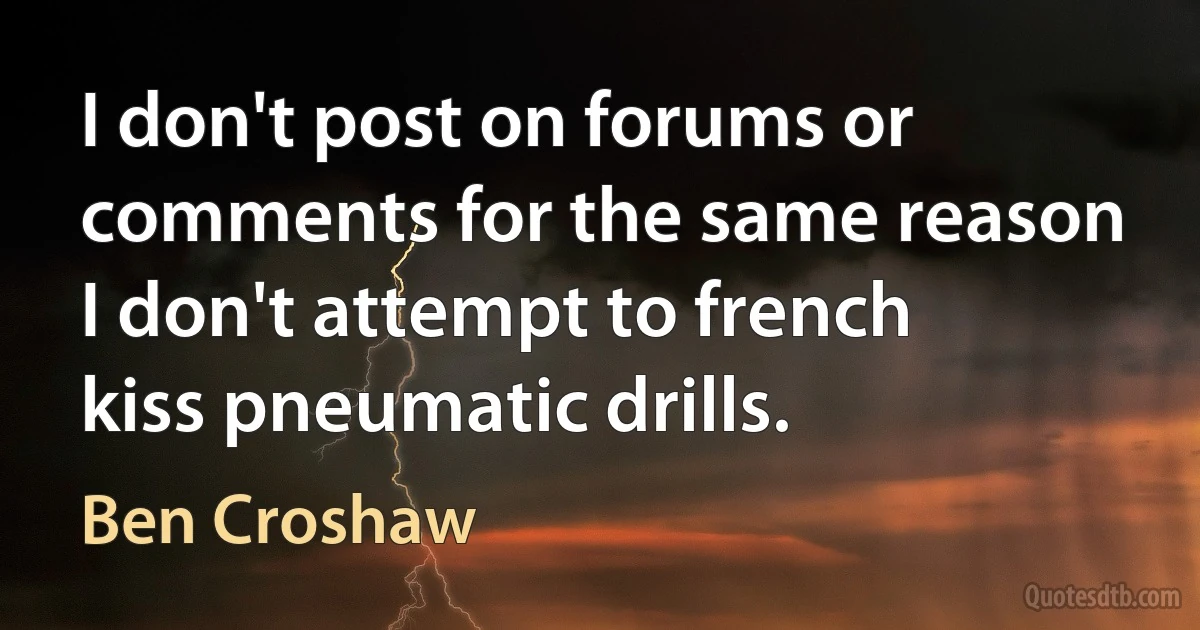 I don't post on forums or comments for the same reason I don't attempt to french kiss pneumatic drills. (Ben Croshaw)