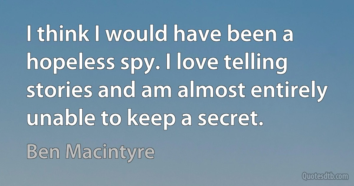 I think I would have been a hopeless spy. I love telling stories and am almost entirely unable to keep a secret. (Ben Macintyre)